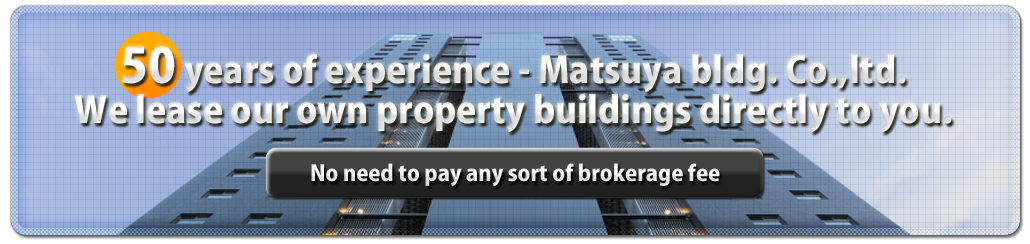 50 years of experience - Matsuya bldg. Co.,ltd. We lease our own property buildings directly to you. (No need to pay any sort of brokerage fee)